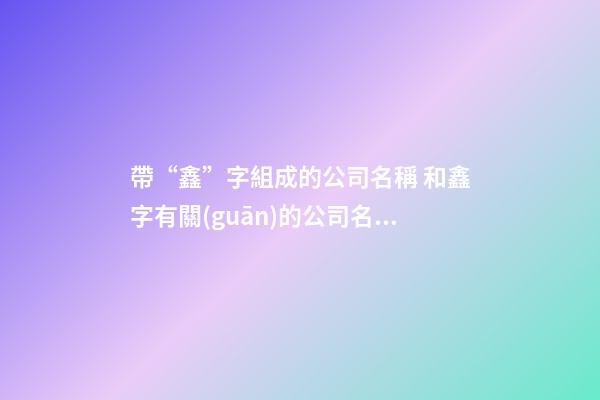 帶“鑫”字組成的公司名稱 和鑫字有關(guān)的公司名字-第1張-公司起名-玄機派